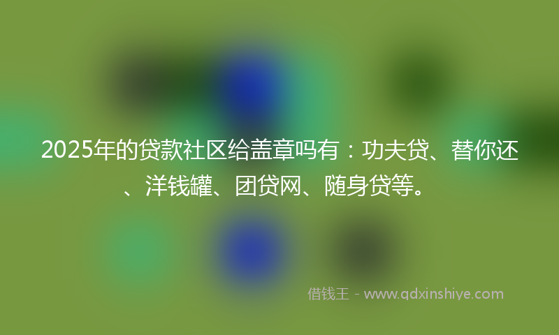 2025年的贷款社区给盖章吗有：功夫贷、替你还、洋钱罐、团贷网、随身贷等。