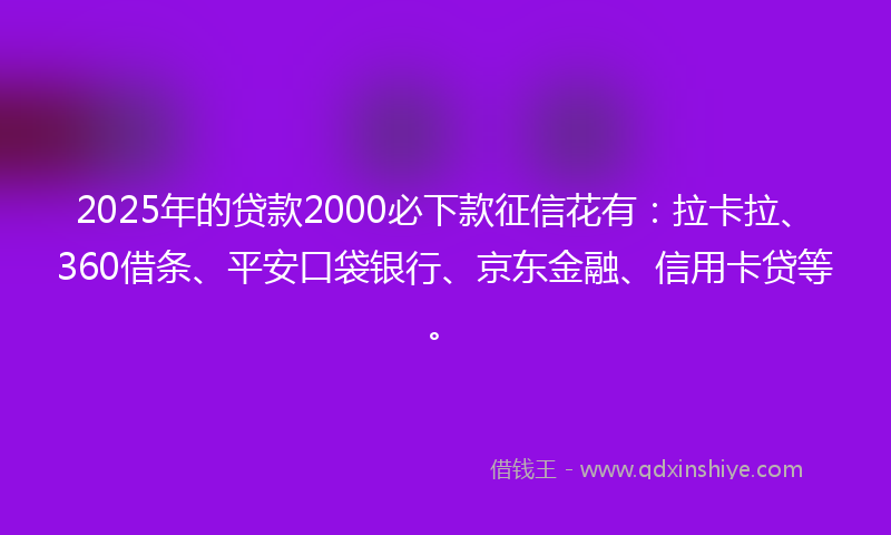 2025年的贷款2000必下款征信花有：拉卡拉、360借条、平安口袋银行、京东金融、信用卡贷等。