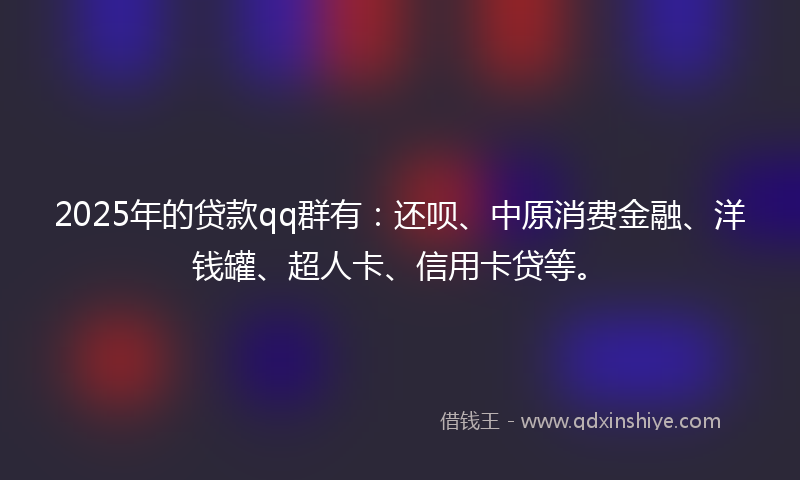 2025年的贷款qq群有：还呗、中原消费金融、洋钱罐、超人卡、信用卡贷等。