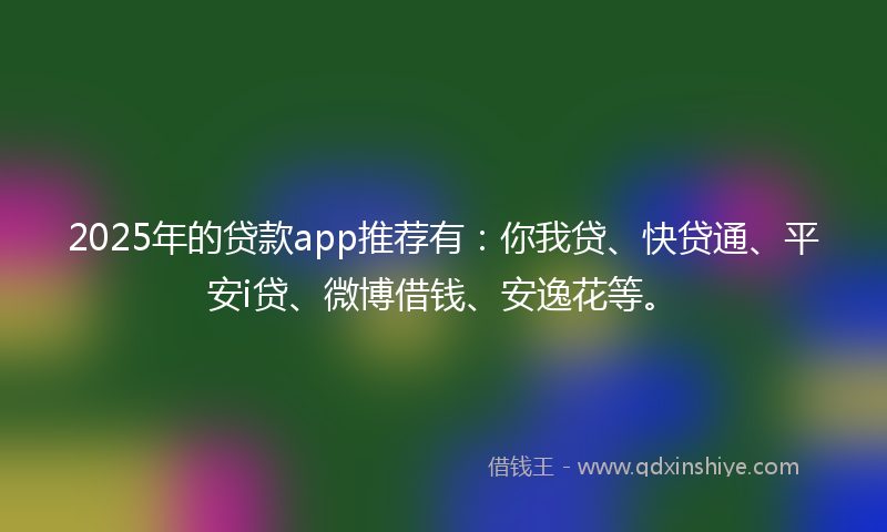 2025年的贷款app推荐有：你我贷、快贷通、平安i贷、微博借钱、安逸花等。