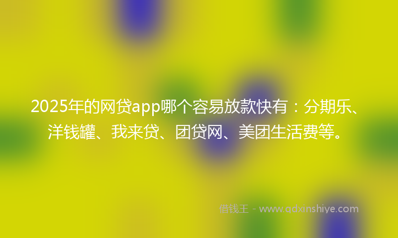 2025年的网贷app哪个容易放款快有：分期乐、洋钱罐、我来贷、团贷网、美团生活费等。