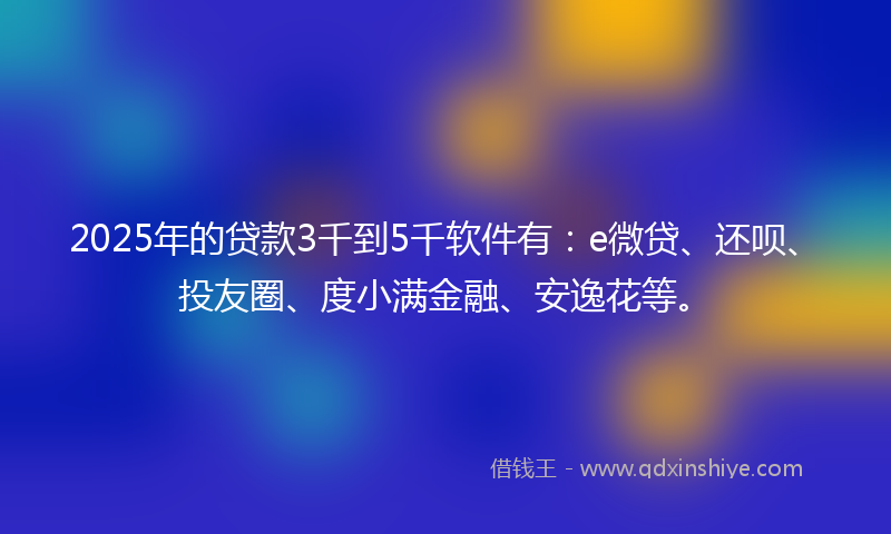 2025年的贷款3千到5千软件有：e微贷、还呗、投友圈、度小满金融、安逸花等。