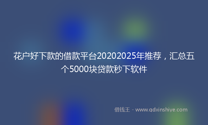 花户好下款的借款平台20202025年推荐，汇总五个5000块贷款秒下软件