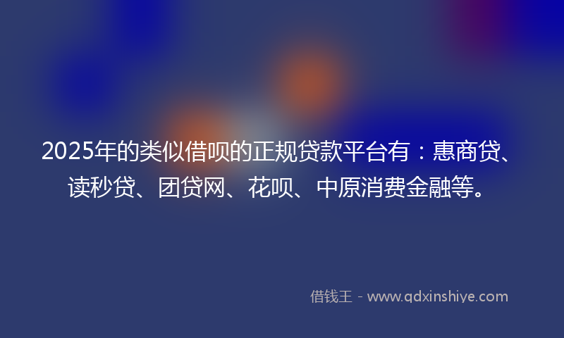 2025年的类似借呗的正规贷款平台有：惠商贷、读秒贷、团贷网、花呗、中原消费金融等。