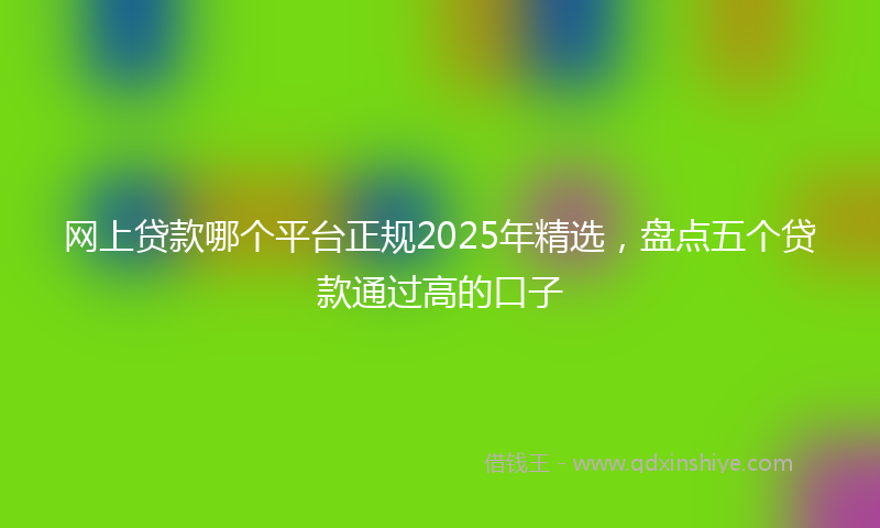 网上贷款哪个平台正规2025年精选，盘点五个贷款通过高的口子