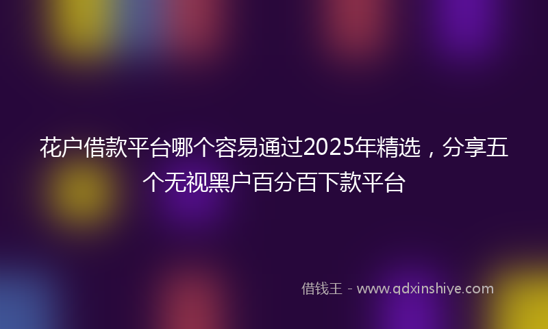 花户借款平台哪个容易通过2025年精选，分享五个无视黑户百分百下款平台