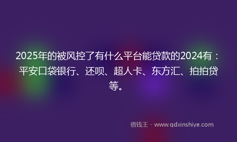 2025年的被风控了有什么平台能贷款的2024有：平安口袋银行、还呗、超人卡、东方汇、拍拍贷等。