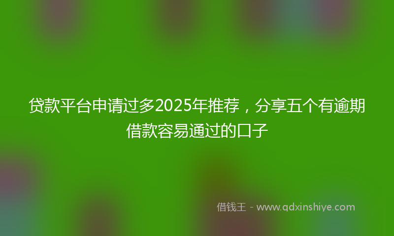 贷款平台申请过多2025年推荐，分享五个有逾期借款容易通过的口子