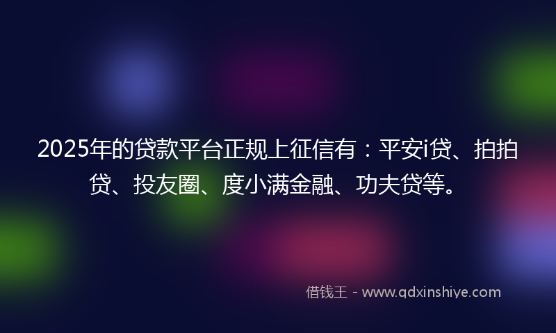 2025年的贷款平台正规上征信有：平安i贷、拍拍贷、投友圈、度小满金融、功夫贷等。