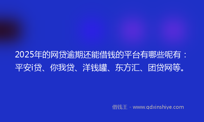 2025年的网贷逾期还能借钱的平台有哪些呢有：平安i贷、你我贷、洋钱罐、东方汇、团贷网等。