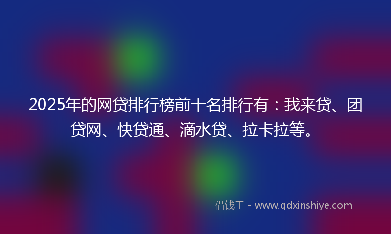 2025年的网贷排行榜前十名排行有：我来贷、团贷网、快贷通、滴水贷、拉卡拉等。