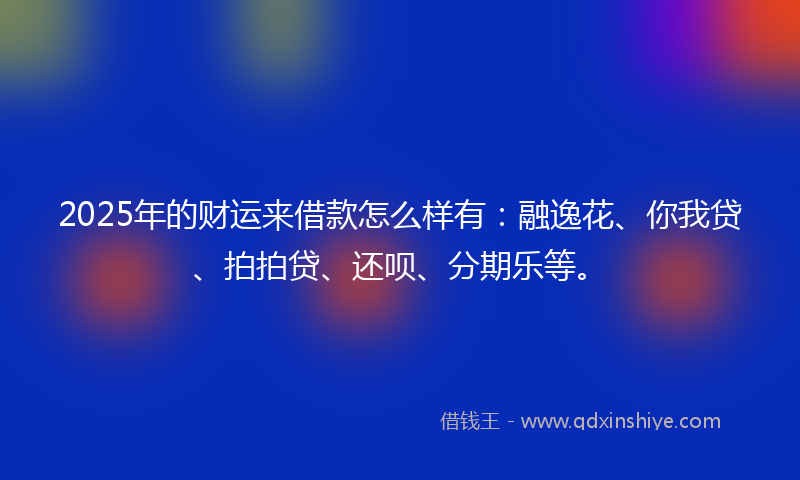 2025年的财运来借款怎么样有：融逸花、你我贷、拍拍贷、还呗、分期乐等。