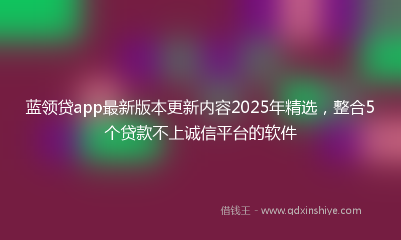 蓝领贷app最新版本更新内容2025年精选，整合5个贷款不上诚信平台的软件