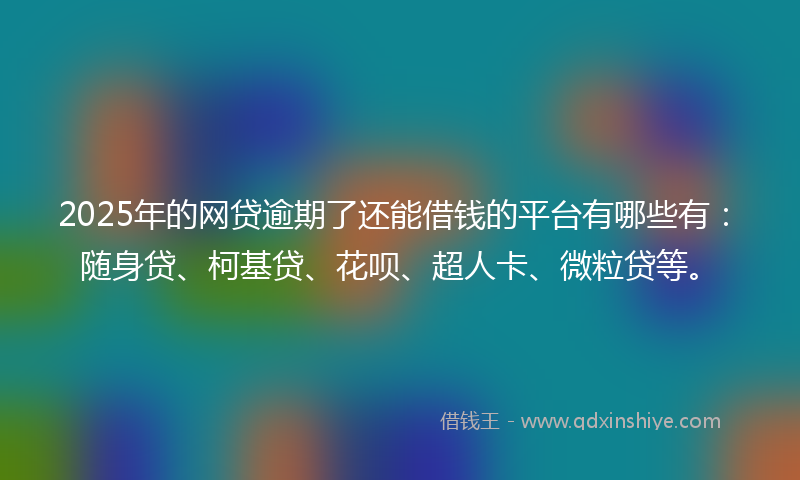 2025年的网贷逾期了还能借钱的平台有哪些有：随身贷、柯基贷、花呗、超人卡、微粒贷等。
