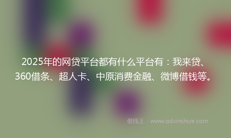 2025年的网贷平台都有什么平台有：我来贷、360借条、超人卡、中原消费金融、微博借钱等。