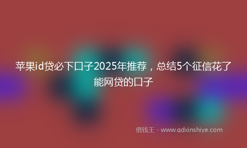 苹果id贷必下口子2025年推荐，总结5个征信花了能网贷的口子