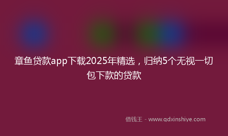 章鱼贷款app下载2025年精选，归纳5个无视一切包下款的贷款