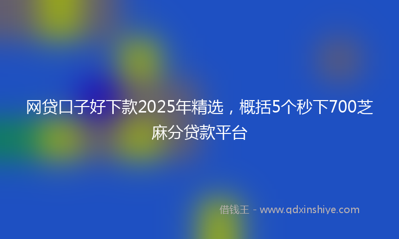 网贷口子好下款2025年精选，概括5个秒下700芝麻分贷款平台