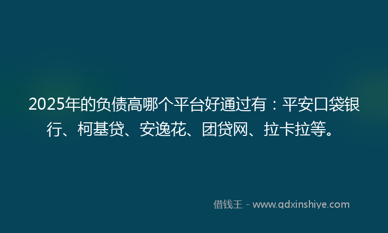 2025年的负债高哪个平台好通过有：平安口袋银行、柯基贷、安逸花、团贷网、拉卡拉等。