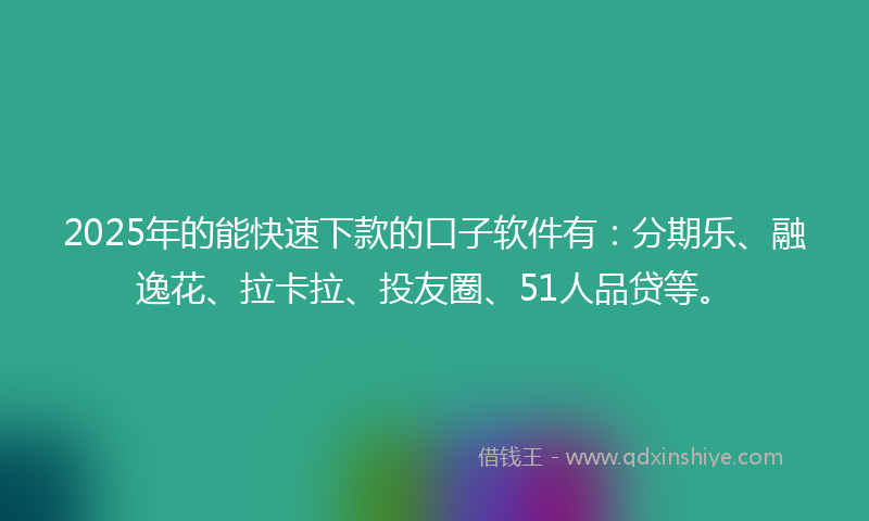 2025年的能快速下款的口子软件有：分期乐、融逸花、拉卡拉、投友圈、51人品贷等。