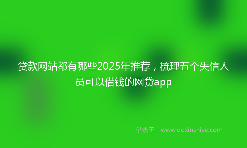 贷款网站都有哪些2025年推荐，梳理五个失信人员可以借钱的网贷app
