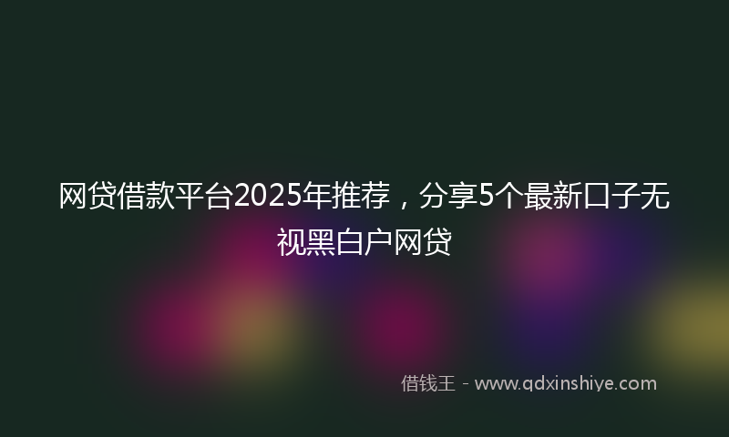 网贷借款平台2025年推荐，分享5个最新口子无视黑白户网贷