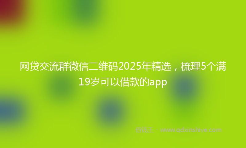 网贷交流群微信二维码2025年精选，梳理5个满19岁可以借款的app
