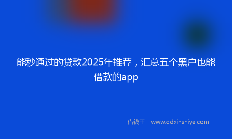 能秒通过的贷款2025年推荐，汇总五个黑户也能借款的app