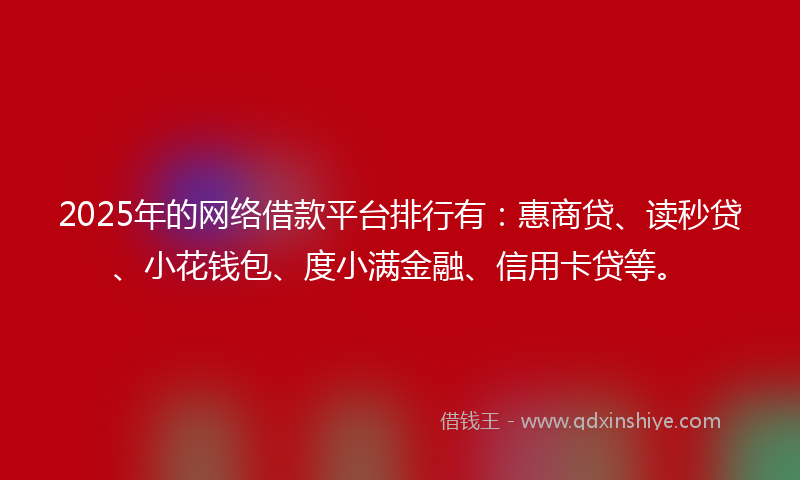 2025年的网络借款平台排行有：惠商贷、读秒贷、小花钱包、度小满金融、信用卡贷等。