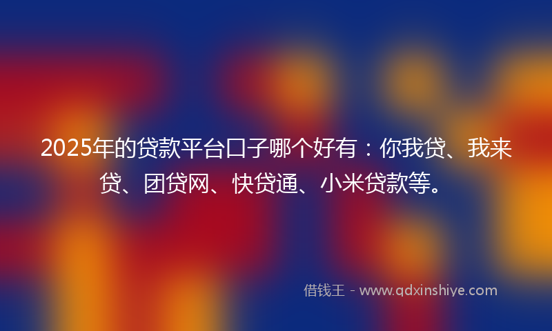 2025年的贷款平台口子哪个好有：你我贷、我来贷、团贷网、快贷通、小米贷款等。