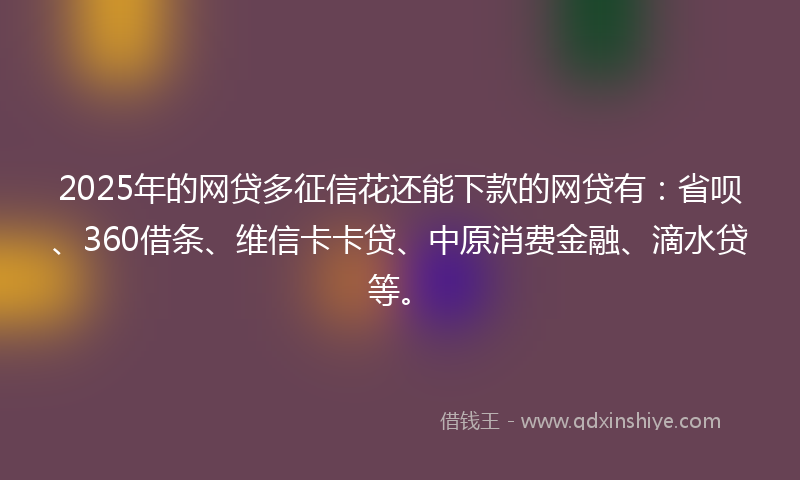 2025年的网贷多征信花还能下款的网贷有：省呗、360借条、维信卡卡贷、中原消费金融、滴水贷等。