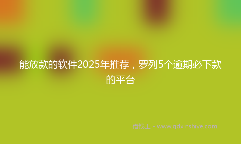 能放款的软件2025年推荐，罗列5个逾期必下款的平台
