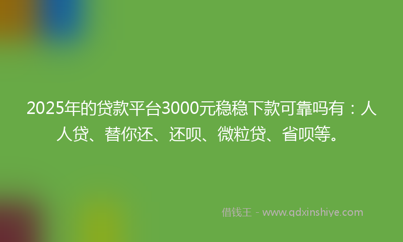 2025年的贷款平台3000元稳稳下款可靠吗有：人人贷、替你还、还呗、微粒贷、省呗等。