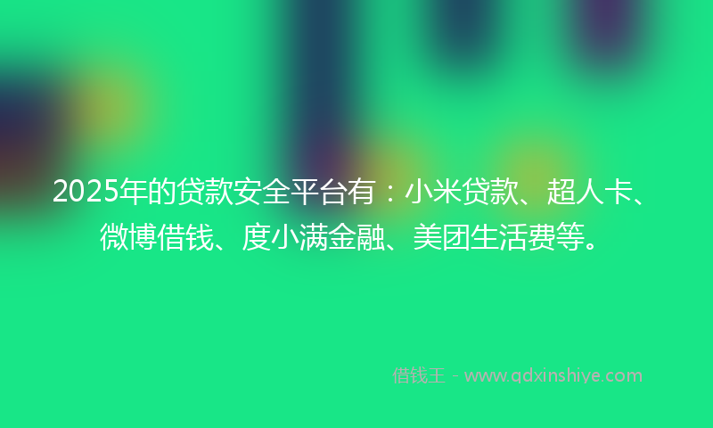 2025年的贷款安全平台有：小米贷款、超人卡、微博借钱、度小满金融、美团生活费等。