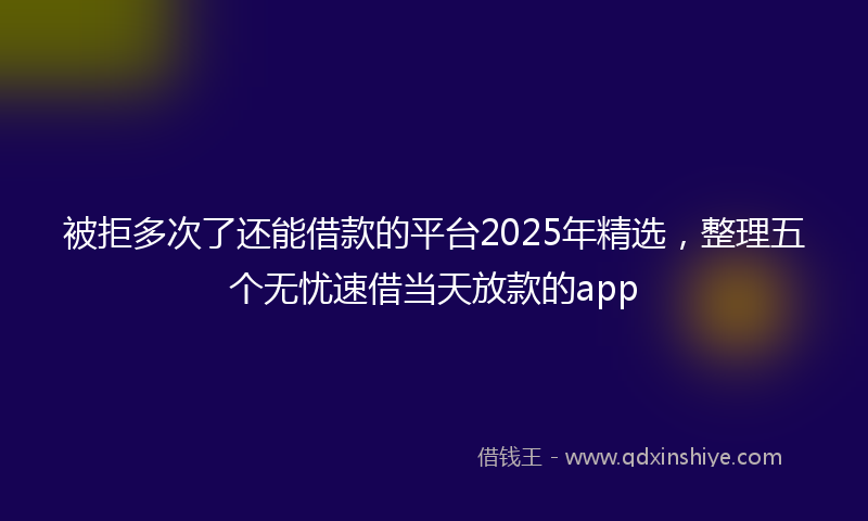被拒多次了还能借款的平台2025年精选，整理五个无忧速借当天放款的app