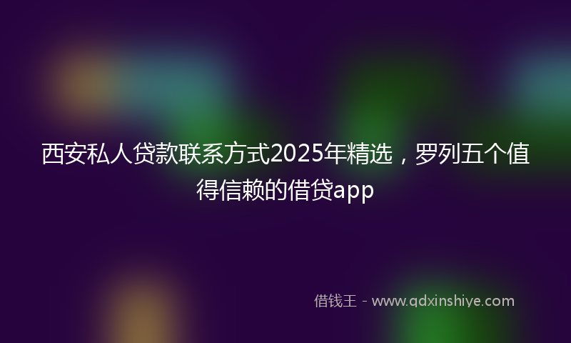 西安私人贷款联系方式2025年精选，罗列五个值得信赖的借贷app