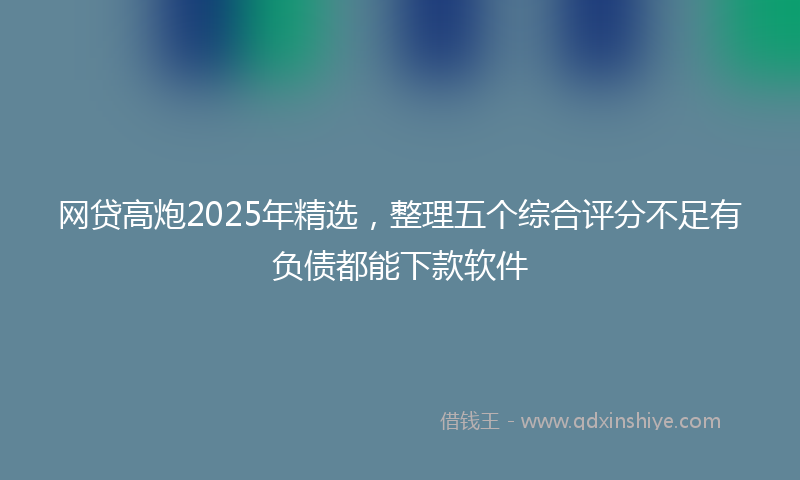 网贷高炮2025年精选，整理五个综合评分不足有负债都能下款软件