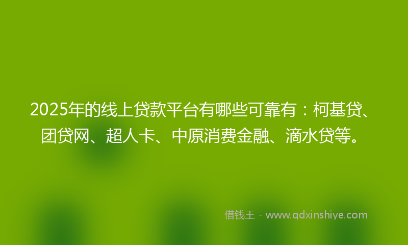 2025年的线上贷款平台有哪些可靠有：柯基贷、团贷网、超人卡、中原消费金融、滴水贷等。
