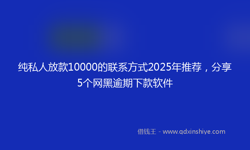 纯私人放款10000的联系方式2025年推荐，分享5个网黑逾期下款软件