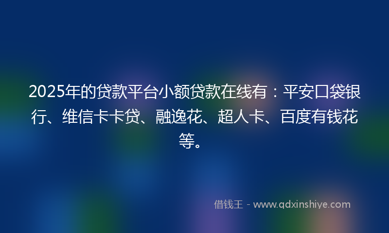 2025年的贷款平台小额贷款在线有：平安口袋银行、维信卡卡贷、融逸花、超人卡、百度有钱花等。