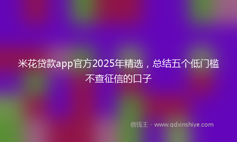 米花贷款app官方2025年精选，总结五个低门槛不查征信的口子