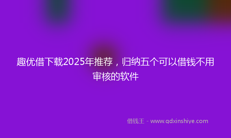 趣优借下载2025年推荐，归纳五个可以借钱不用审核的软件