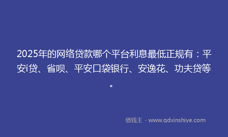 2025年的网络贷款哪个平台利息最低正规有：平安i贷、省呗、平安口袋银行、安逸花、功夫贷等。