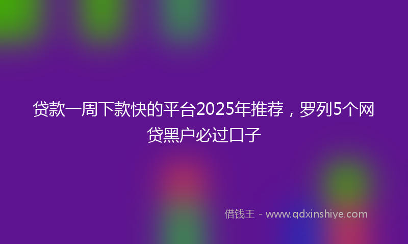 贷款一周下款快的平台2025年推荐，罗列5个网贷黑户必过口子