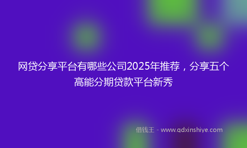 网贷分享平台有哪些公司2025年推荐，分享五个高能分期贷款平台新秀