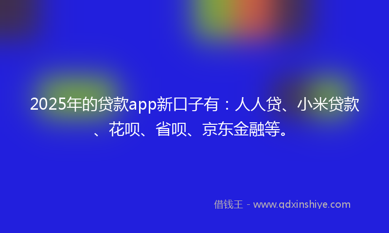 2025年的贷款app新口子有：人人贷、小米贷款、花呗、省呗、京东金融等。