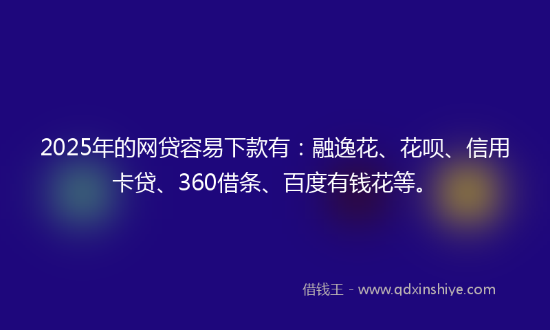 2025年的网贷容易下款有：融逸花、花呗、信用卡贷、360借条、百度有钱花等。