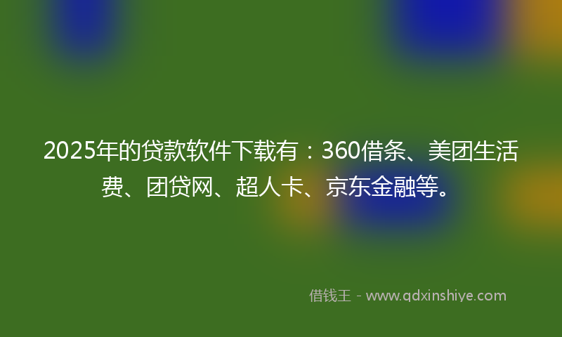 2025年的贷款软件下载有：360借条、美团生活费、团贷网、超人卡、京东金融等。