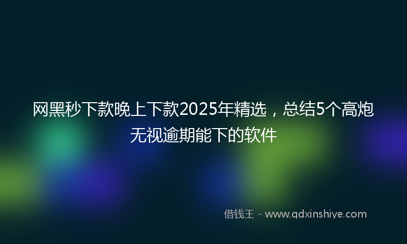 网黑秒下款晚上下款2025年精选，总结5个高炮无视逾期能下的软件