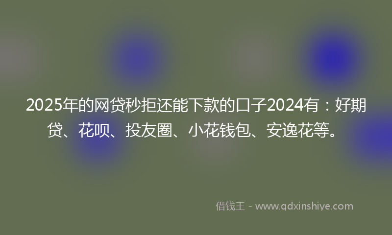 2025年的网贷秒拒还能下款的口子2024有：好期贷、花呗、投友圈、小花钱包、安逸花等。
